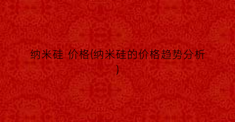 纳米硅 价格(纳米硅的价格趋势分析)